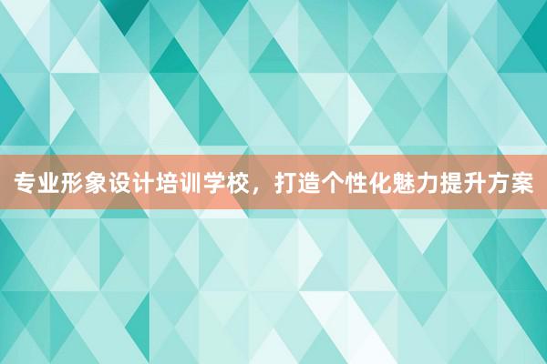 专业形象设计培训学校，打造个性化魅力提升方案